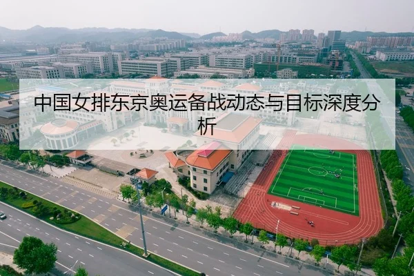 中国女排东京奥运备战动态与目标深度分析